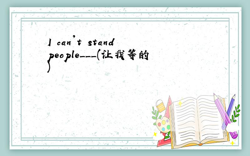 I can't stand people___(让我等的)