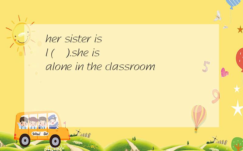 her sister is l(   ).she is alone in the classroom