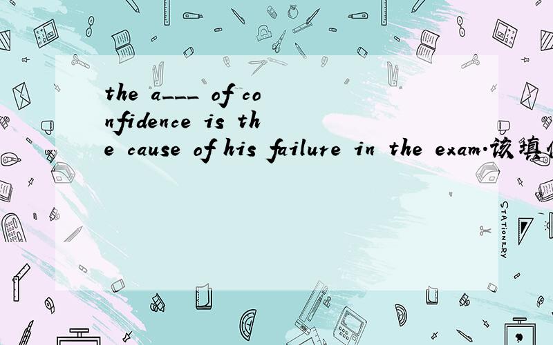 the a___ of confidence is the cause of his failure in the exam.该填什么?