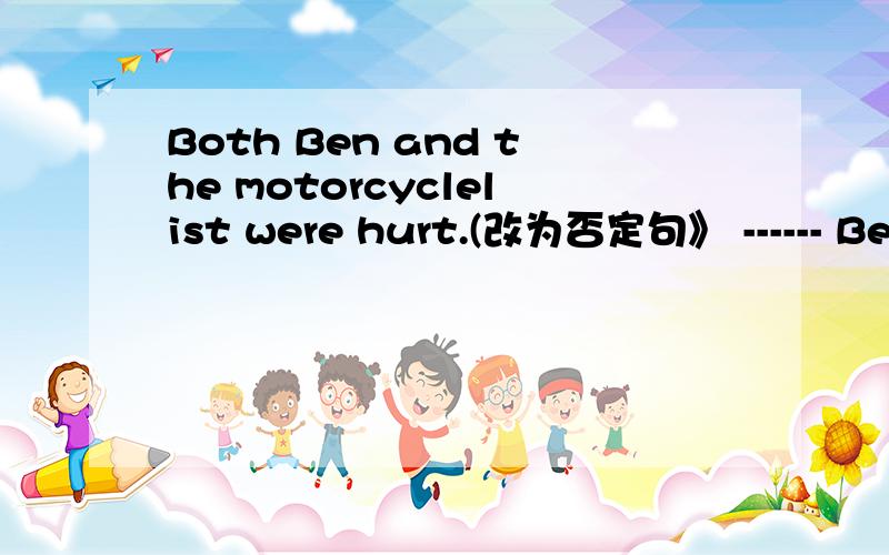 Both Ben and the motorcyclelist were hurt.(改为否定句》 ------ Ben -------the motorcyclist was hurt
