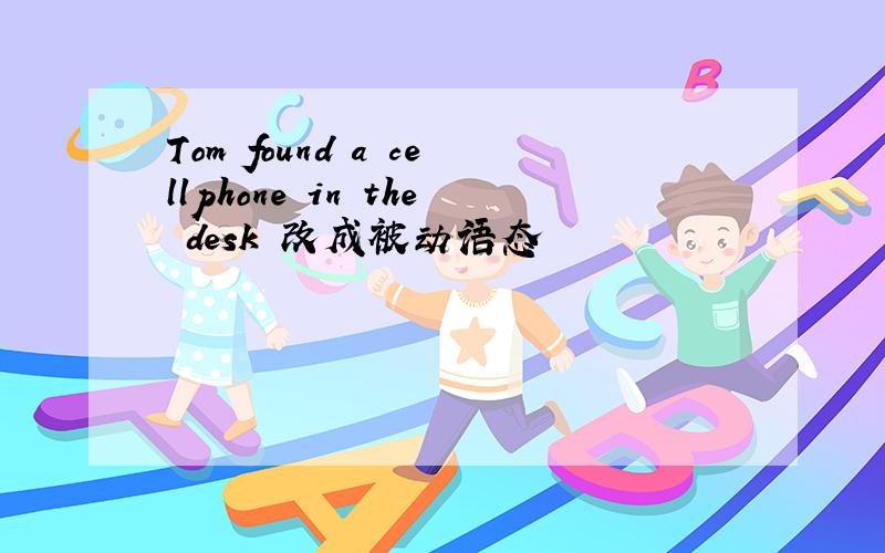Tom found a cellphone in the desk 改成被动语态