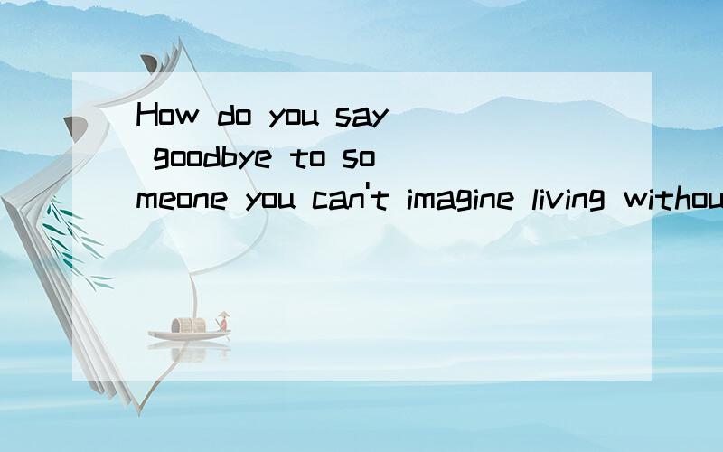 How do you say goodbye to someone you can't imagine living without?