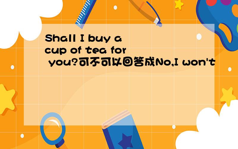 Shall I buy a cup of tea for you?可不可以回答成No,I won't