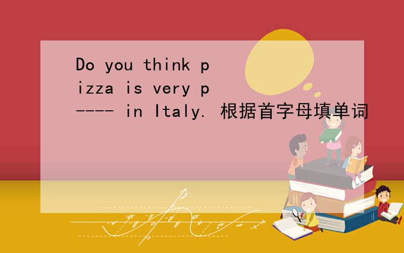Do you think pizza is very p---- in Italy. 根据首字母填单词