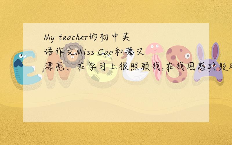 My teacher的初中英语作文Miss Gao和蔼又漂亮、在学习上很照顾我,在我困惑时鼓励我《80词左右的作文》.