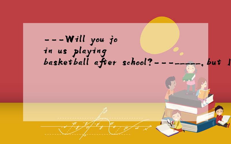 ---Will you join us playing basketball after school?---_____,but I promise to go swimming with .A.My pleasure.B.Many thanks.C.Take it easy.D.Never mind.我认为答案应该为B.因为是回答别人的邀请。而A答案一般是用来回答别人