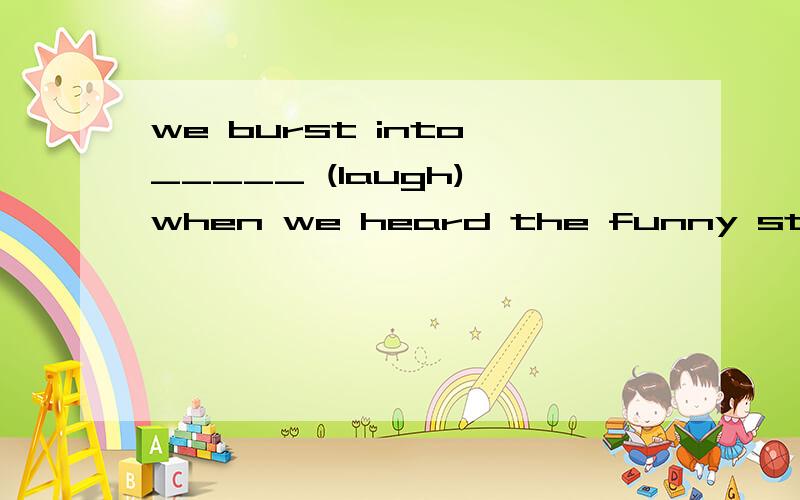 we burst into _____ (laugh) when we heard the funny story