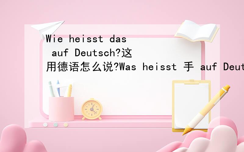 Wie heisst das auf Deutsch?这用德语怎么说?Was heisst 手 auf Deutsch?“手”用德语怎么说?为什么问词不同,一个是wie,另一个是was?