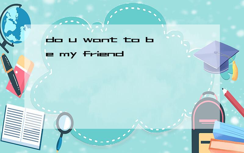 do u want to be my friend