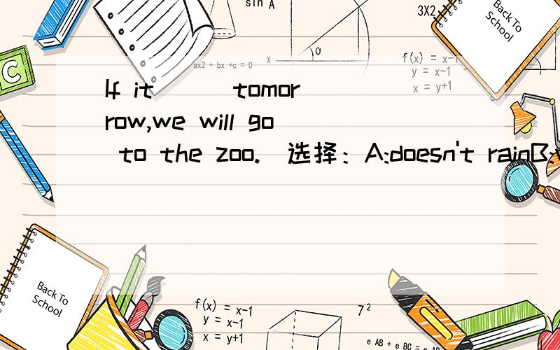If it ( )tomorrow,we will go to the zoo.(选择：A:doesn't rainB:won't rainC:don't)