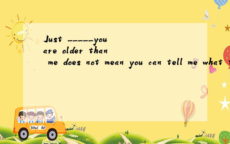 Just _____you are older than me does not mean you can tell me what to do.空格中为什么能填because而不能填that