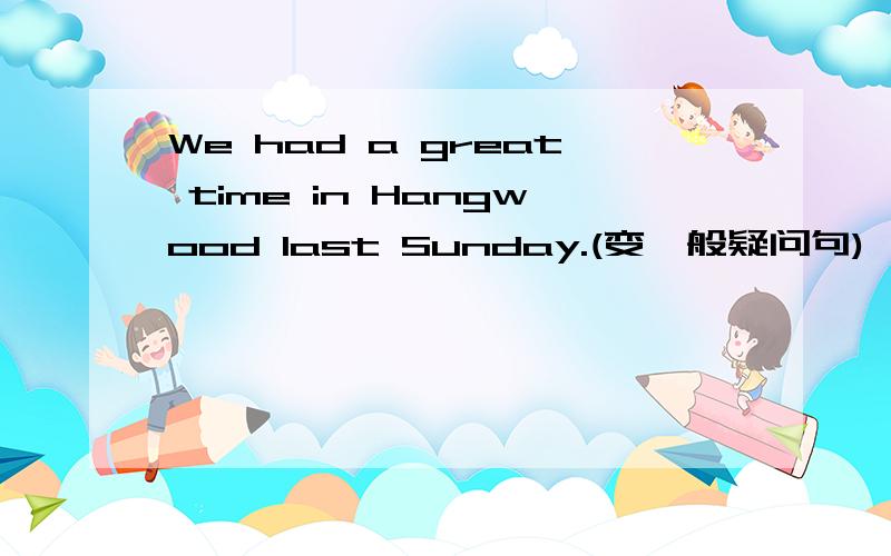 We had a great time in Hangwood last Sunday.(变一般疑问句)