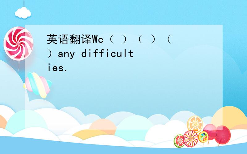 英语翻译We（ ）（ ）（ ）any difficulties.