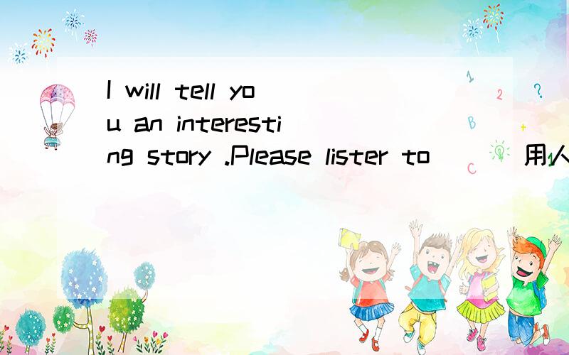 I will tell you an interesting story .Please lister to ()(用人称代词的主格或宾格）