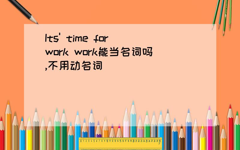 Its' time for work work能当名词吗,不用动名词