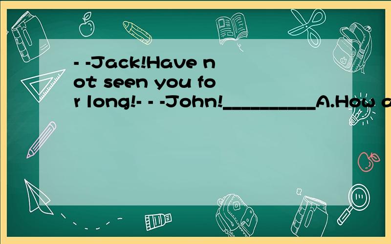 - -Jack!Have not seen you for long!- - -John!__________A.How are you?B.How time flies.