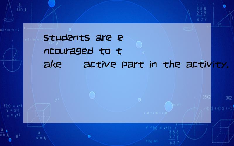 students are encouraged to take _ active part in the activity. A a B an C the D /
