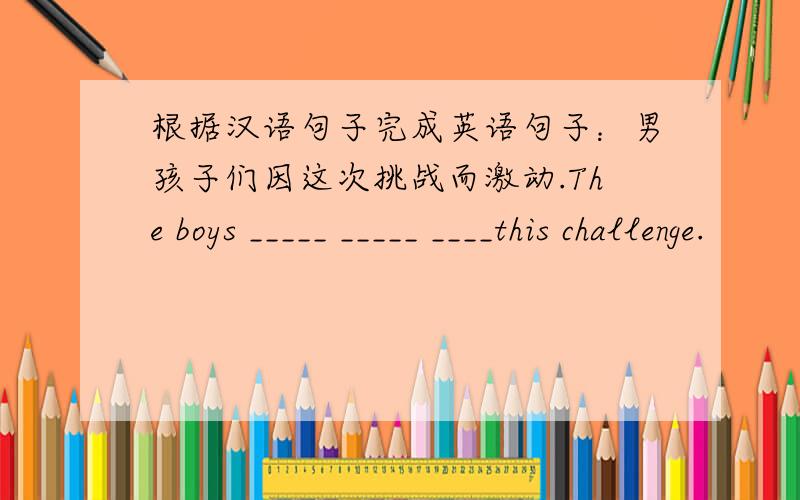 根据汉语句子完成英语句子：男孩子们因这次挑战而激动.The boys _____ _____ ____this challenge.