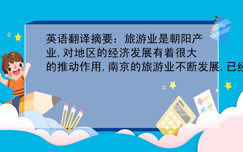 英语翻译摘要：旅游业是朝阳产业,对地区的经济发展有着很大的推动作用,南京的旅游业不断发展,已经成为城市经济发展的一个重要增长点.而在南京众多知名景点中,夫子庙秦淮风光带一直