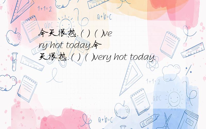 今天很热.（ ） （ ）very hot today．今天很热.（ ） （ ）very hot today．
