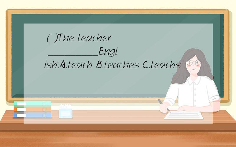 ( )The teacher _________English.A.teach B.teaches C.teachs