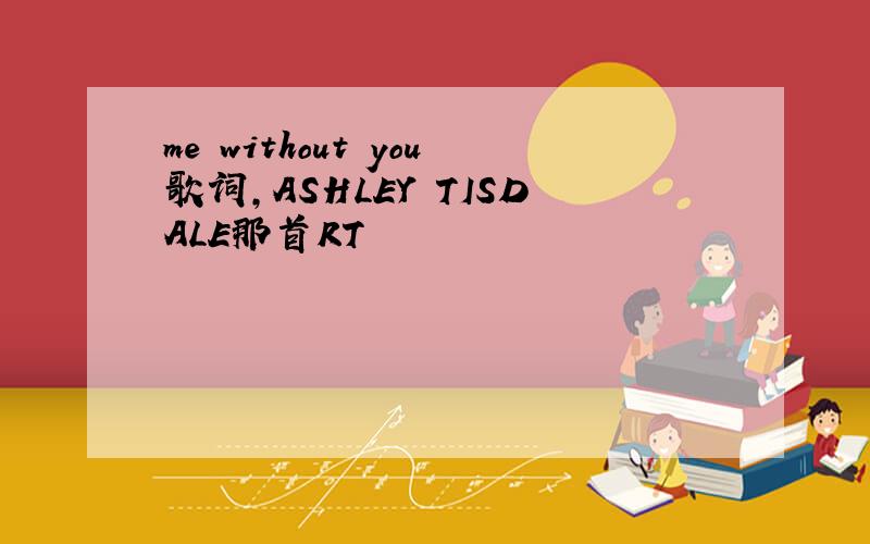 me without you歌词,ASHLEY TISDALE那首RT