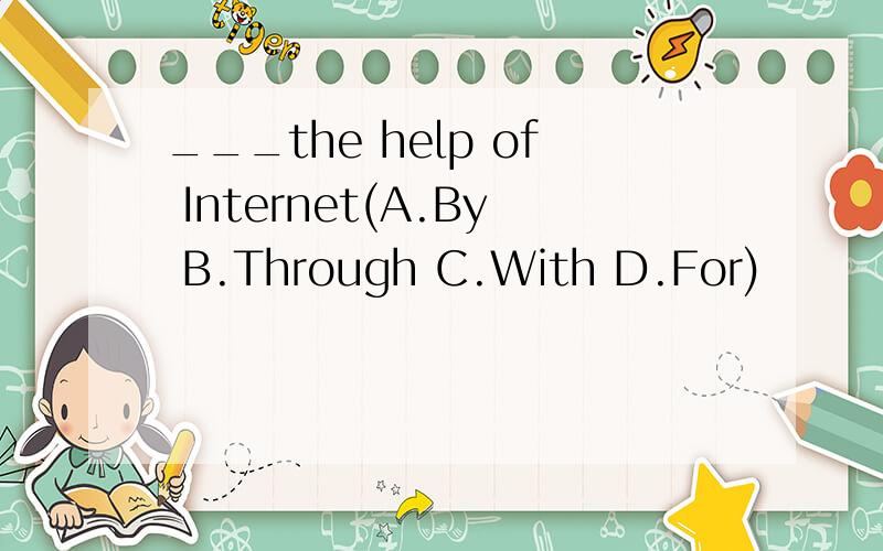 ___the help of Internet(A.By B.Through C.With D.For)