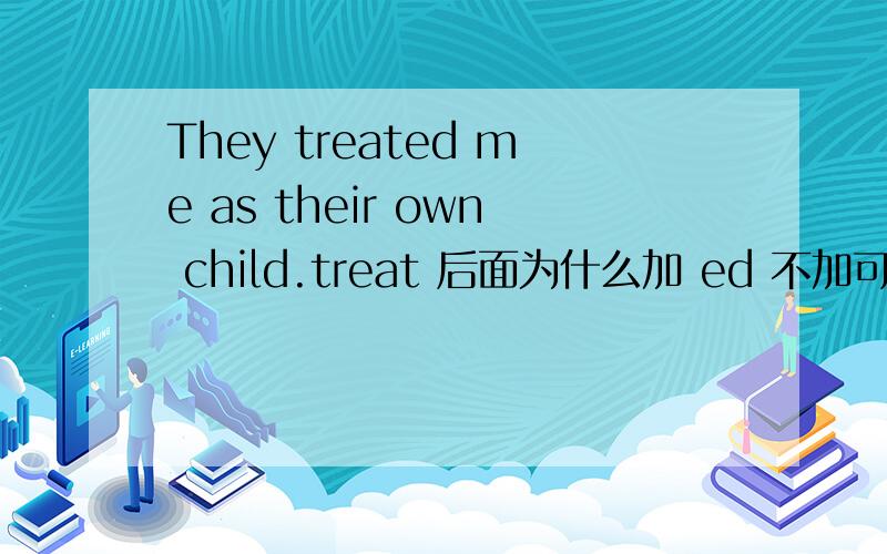 They treated me as their own child.treat 后面为什么加 ed 不加可以吗?
