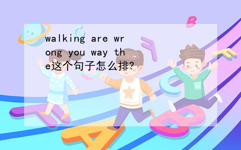 walking are wrong you way the这个句子怎么排?