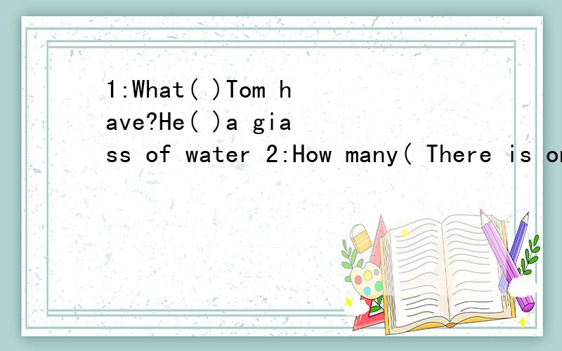 1:What( )Tom have?He( )a giass of water 2:How many( There is one peach.Tom likes( )peaches.