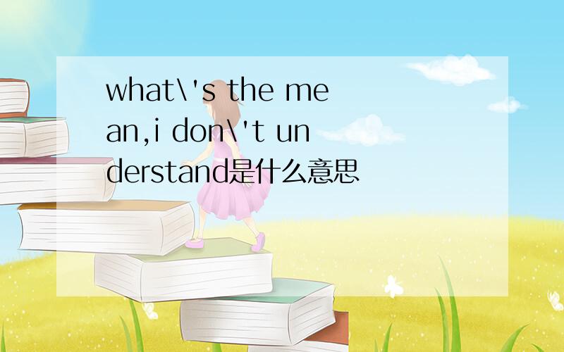 what\'s the mean,i don\'t understand是什么意思