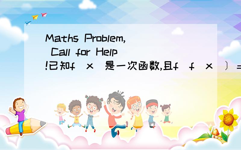 Maths Problem, Call for Help!已知f(x)是一次函数,且f[f(x)〕＝16x-25,则f(x)=?已知f(x)是一次函数，且f[f(x)〕＝16x-25，则f(x)=？要有过程~答案是4x-5或-4x+25／3