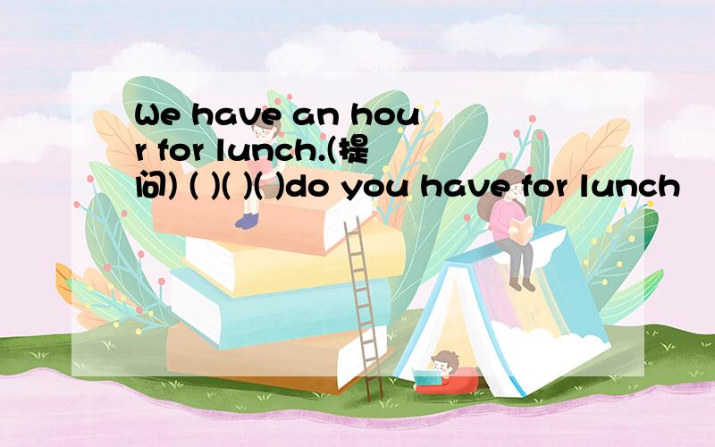 We have an hour for lunch.(提问) ( )( )( )do you have for lunch
