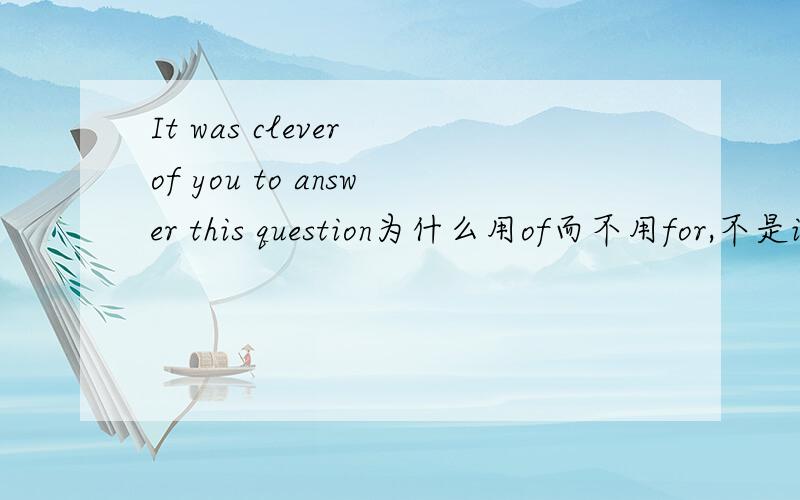 It was clever of you to answer this question为什么用of而不用for,不是it is adj for sb to do