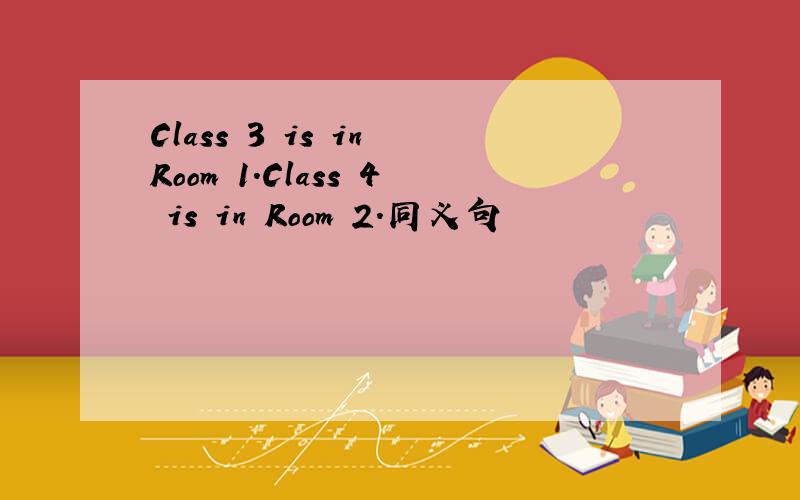 Class 3 is in Room 1.Class 4 is in Room 2.同义句