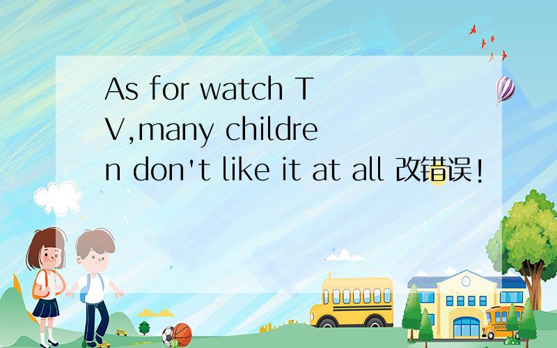 As for watch TV,many children don't like it at all 改错误!