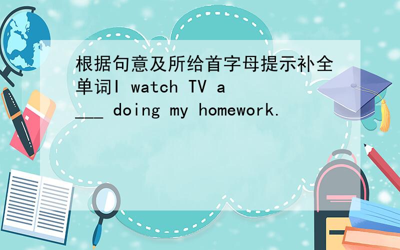 根据句意及所给首字母提示补全单词I watch TV a___ doing my homework.