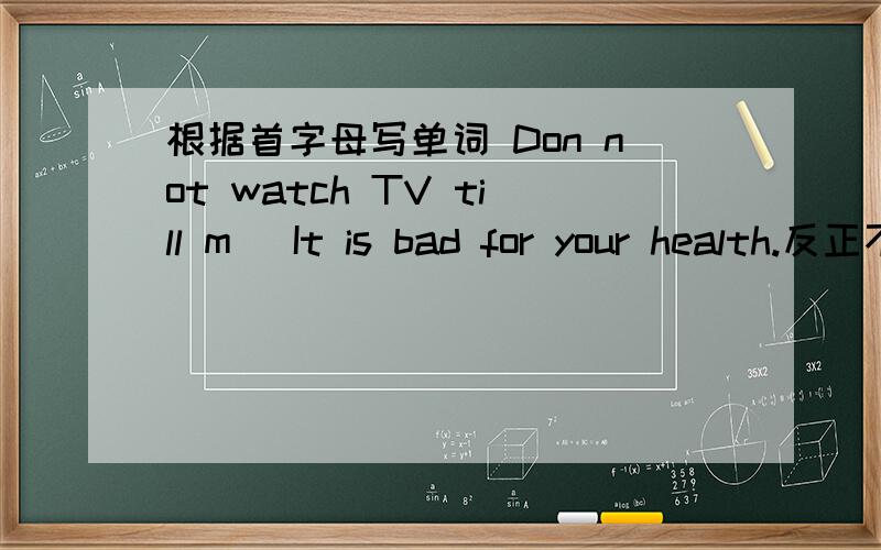 根据首字母写单词 Don not watch TV till m( It is bad for your health.反正不是much根据首字母写单词 Do not watch TV till m( It is bad for your health.