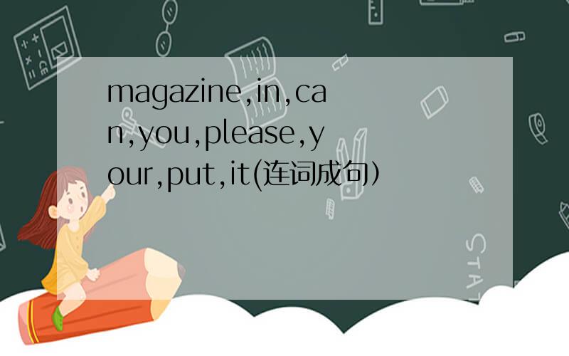 magazine,in,can,you,please,your,put,it(连词成句）