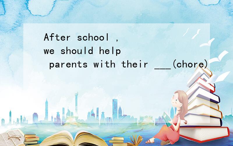 After school ,we should help parents with their ___(chore)