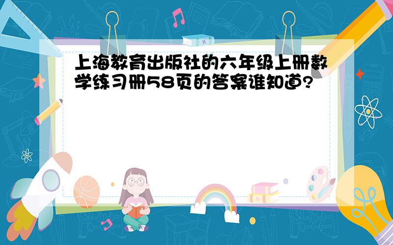 上海教育出版社的六年级上册数学练习册58页的答案谁知道?