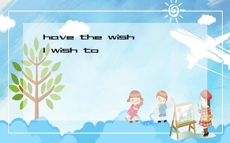 have the wish l wish to