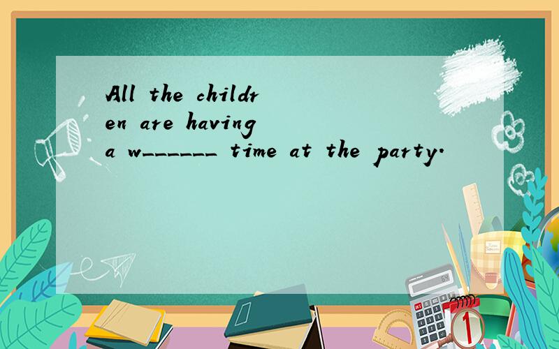 All the children are having a w______ time at the party.