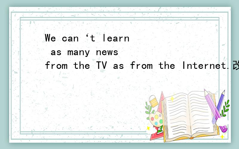 We can‘t learn as many news from the TV as from the Internet.改错.