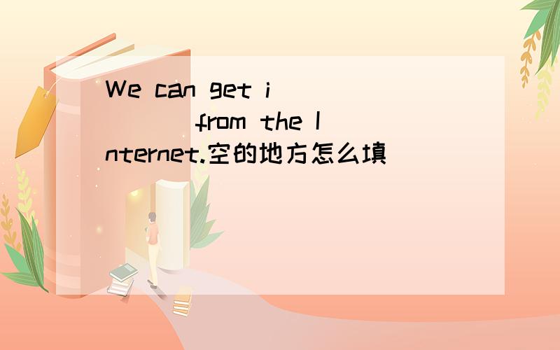 We can get i_____ from the Internet.空的地方怎么填