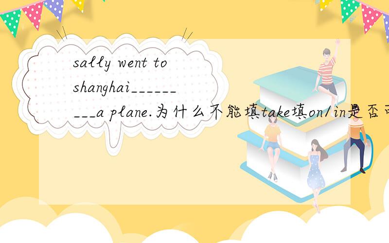 sally went to shanghai_________a plane.为什么不能填take填on/in是否可以