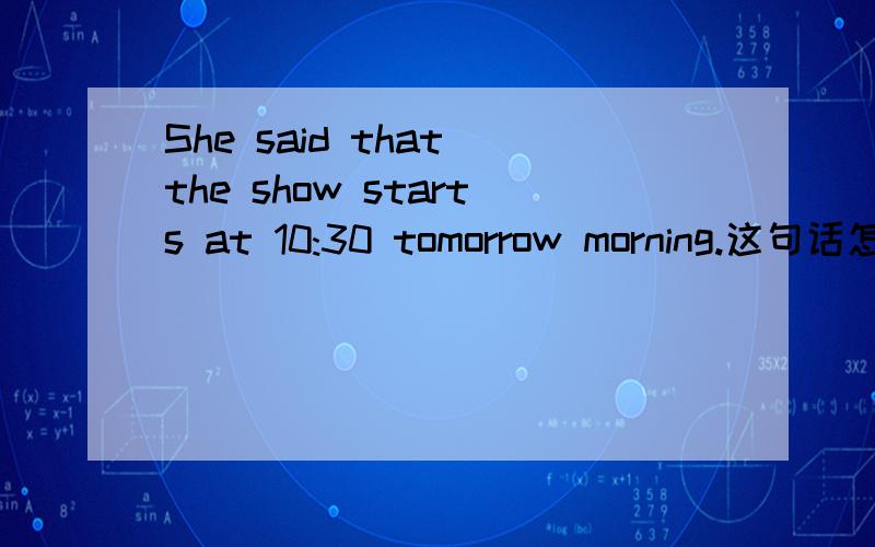 She said that the show starts at 10:30 tomorrow morning.这句话怎么会前面用said后面用starts?