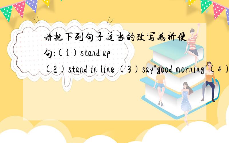 请把下列句子适当的改写为祈使句：(1)stand up (2)stand in line (3)say