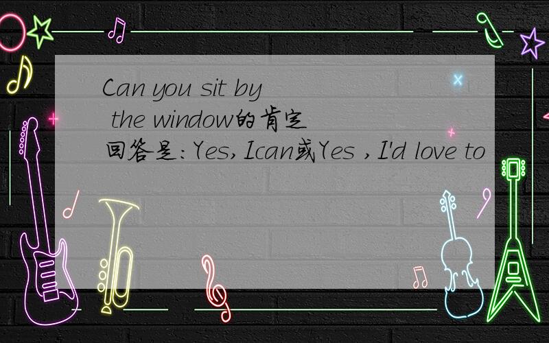 Can you sit by the window的肯定回答是：Yes,Ican或Yes ,I'd love to