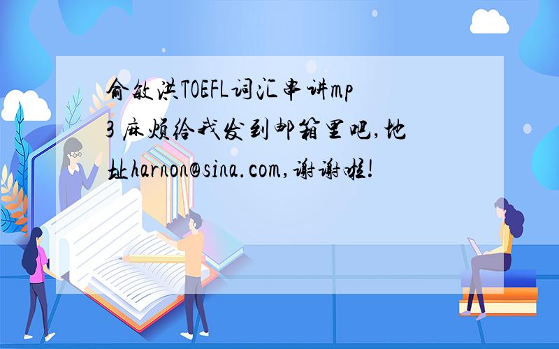 俞敏洪TOEFL词汇串讲mp3 麻烦给我发到邮箱里吧,地址harnon@sina.com,谢谢啦!